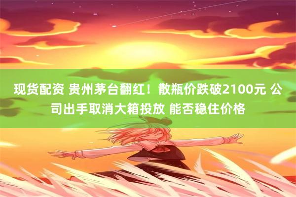 现货配资 贵州茅台翻红！散瓶价跌破2100元 公司出手取消大箱投放 能否稳住价格