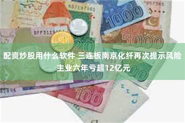 配资炒股用什么软件 三连板南京化纤再次提示风险 主业六年亏超12亿元