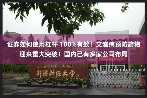 证券如何使用杠杆 100%有效！艾滋病预防药物迎来重大突破！国内已有多家公司布局