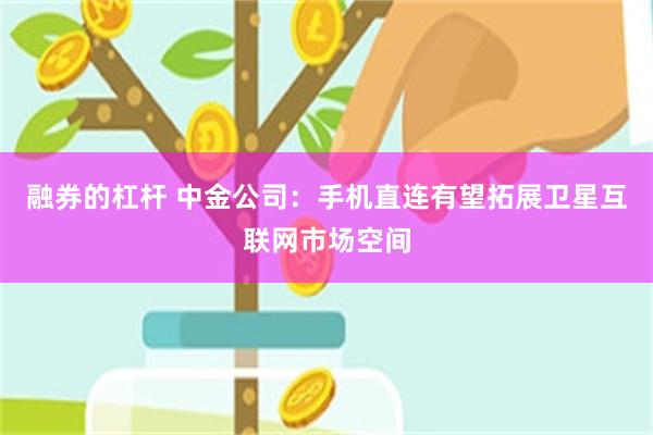 融券的杠杆 中金公司：手机直连有望拓展卫星互联网市场空间