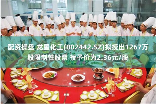 配资操盘 龙星化工(002442.SZ)拟授出1267万股限制性股票 授予价为2.36元/股