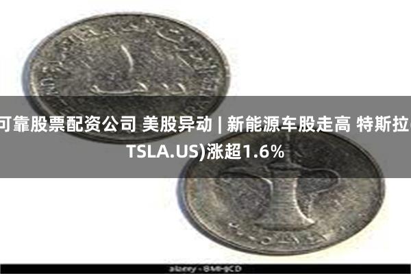 可靠股票配资公司 美股异动 | 新能源车股走高 特斯拉(TSLA.US)涨超1.6%