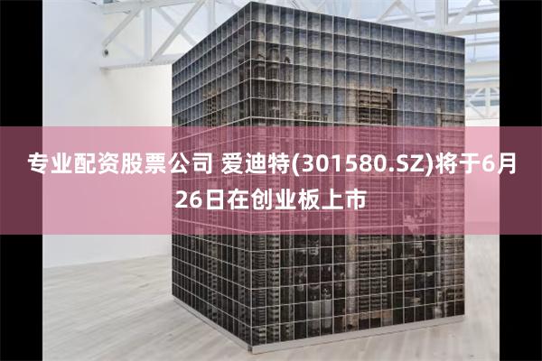 专业配资股票公司 爱迪特(301580.SZ)将于6月26日在创业板上市