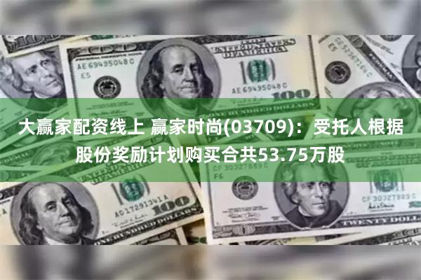 大赢家配资线上 赢家时尚(03709)：受托人根据股份奖励计划购买合共53.75万股