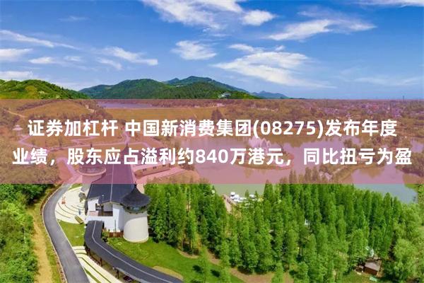 证券加杠杆 中国新消费集团(08275)发布年度业绩，股东应占溢利约840万港元，同比扭亏为盈