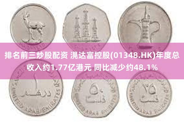 排名前三炒股配资 滉达富控股(01348.HK)年度总收入约1.77亿港元 同比减少约48.1%