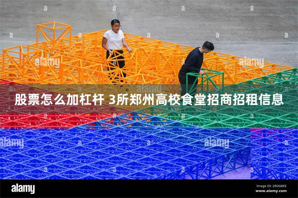 股票怎么加杠杆 3所郑州高校食堂招商招租信息