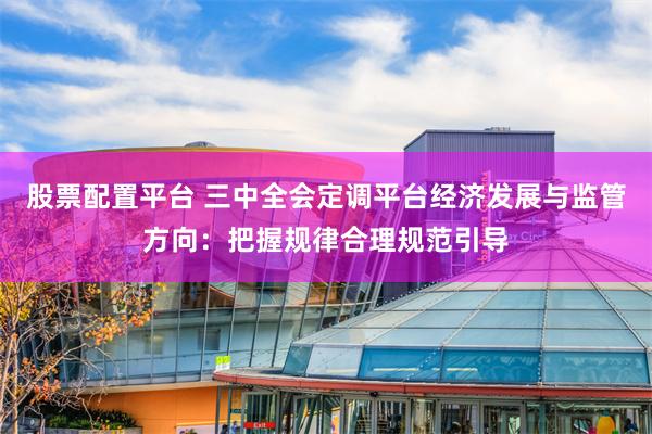 股票配置平台 三中全会定调平台经济发展与监管方向：把握规律合理规范引导