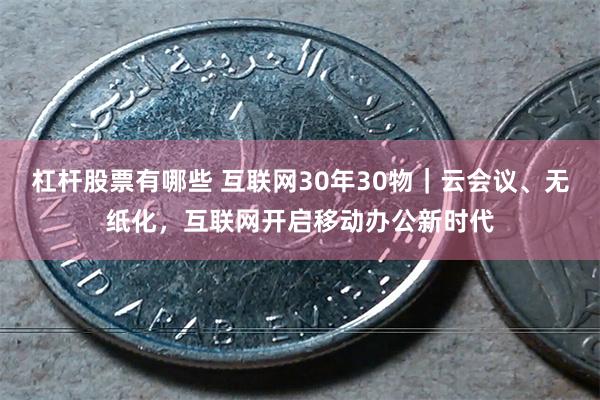 杠杆股票有哪些 互联网30年30物｜云会议、无纸化，互联网开启移动办公新时代