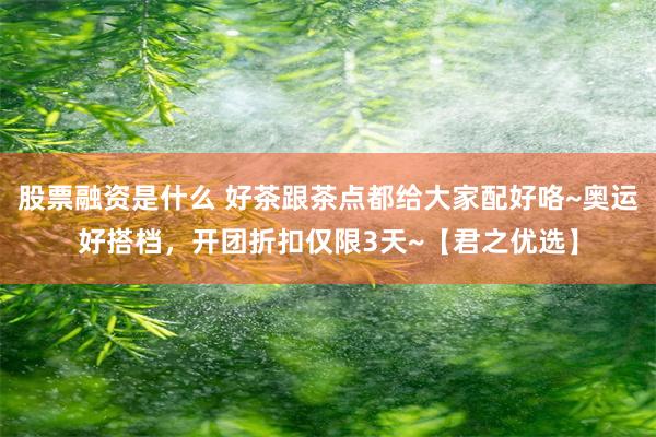 股票融资是什么 好茶跟茶点都给大家配好咯~奥运好搭档，开团折扣仅限3天~【君之优选】