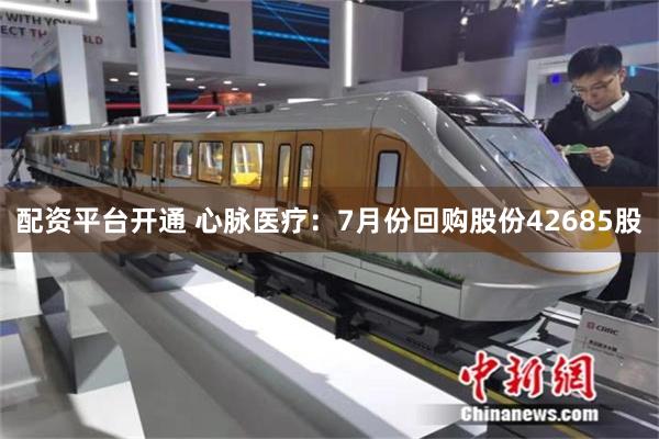 配资平台开通 心脉医疗：7月份回购股份42685股