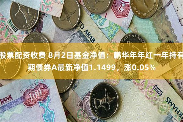 股票配资收费 8月2日基金净值：鹏华年年红一年持有期债券A最新净值1.1499，涨0.05%