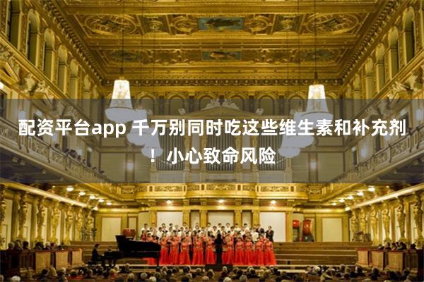 配资平台app 千万别同时吃这些维生素和补充剂！小心致命风险