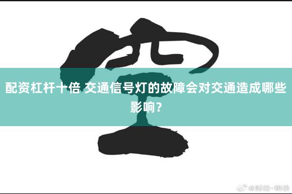 配资杠杆十倍 交通信号灯的故障会对交通造成哪些影响？