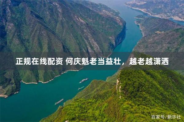 正规在线配资 何庆魁老当益壮，越老越潇洒