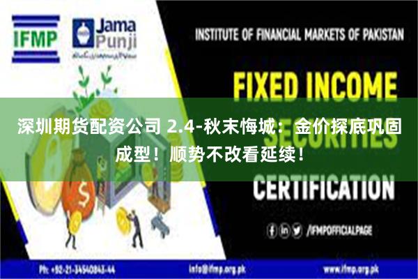 深圳期货配资公司 2.4-秋末悔城：金价探底巩固成型！顺势不改看延续！