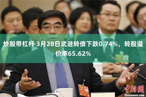 炒股带杠杆 3月28日武进转债下跌0.74%，转股溢价率65.62%