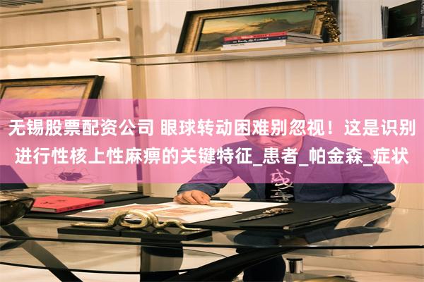 无锡股票配资公司 眼球转动困难别忽视！这是识别进行性核上性麻痹的关键特征_患者_帕金森_症状