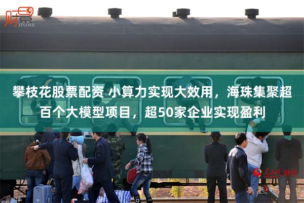 攀枝花股票配资 小算力实现大效用，海珠集聚超百个大模型项目，超50家企业实现盈利