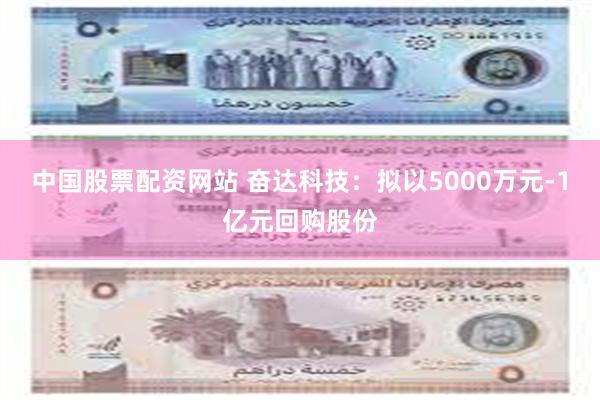 中国股票配资网站 奋达科技：拟以5000万元-1亿元回购股份