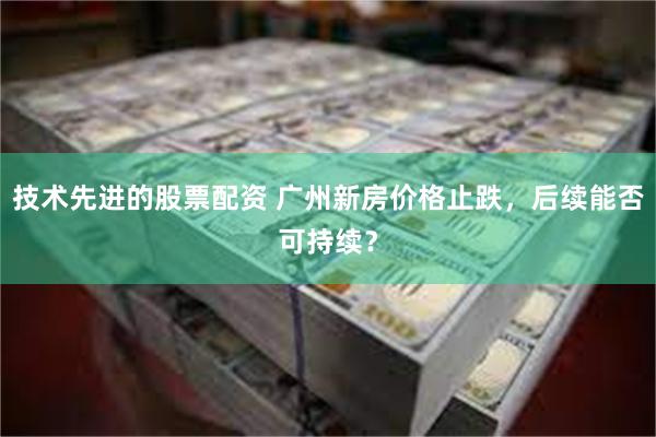 技术先进的股票配资 广州新房价格止跌，后续能否可持续？