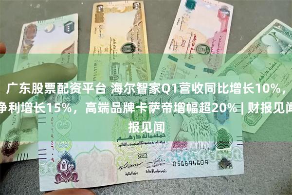 广东股票配资平台 海尔智家Q1营收同比增长10%，净利增长15%，高端品牌卡萨帝增幅超20% | 财报见闻