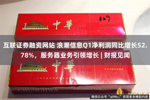 互联证劵融资网站 浪潮信息Q1净利润同比增长52.78%，服务器业务引领增长 | 财报见闻