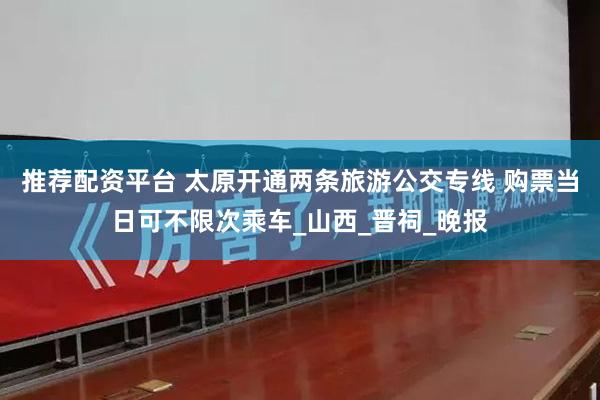 推荐配资平台 太原开通两条旅游公交专线 购票当日可不限次乘车_山西_晋祠_晚报