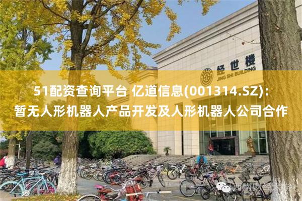 51配资查询平台 亿道信息(001314.SZ)：暂无人形机器人产品开发及人形机器人公司合作