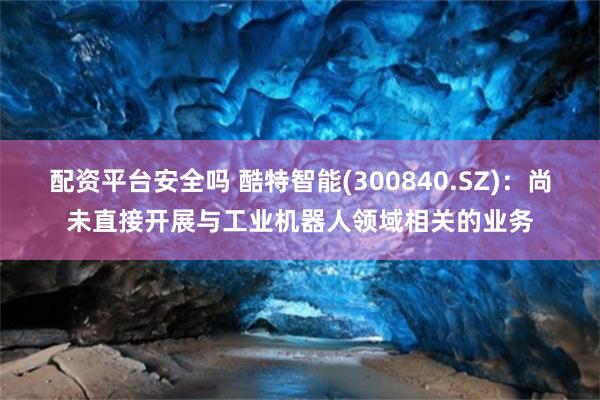 配资平台安全吗 酷特智能(300840.SZ)：尚未直接开展与工业机器人领域相关的业务