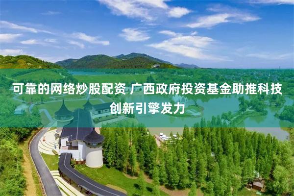 可靠的网络炒股配资 广西政府投资基金助推科技创新引擎发力