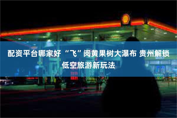 配资平台哪家好 “飞”阅黄果树大瀑布 贵州解锁低空旅游新玩法