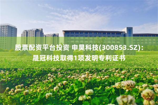 股票配资平台投资 申昊科技(300853.SZ)：晟冠科技取得1项发明专利证书