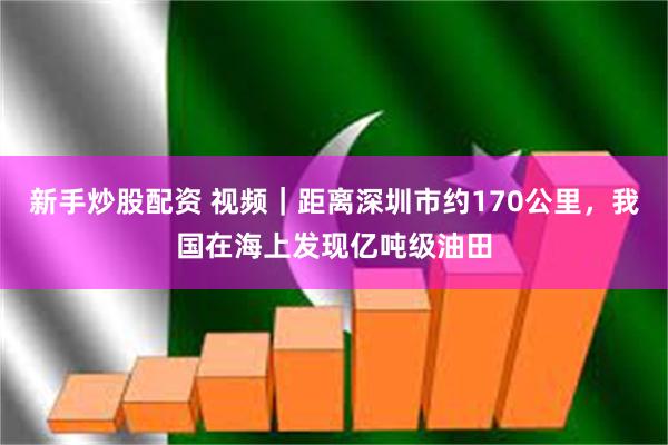 新手炒股配资 视频｜距离深圳市约170公里，我国在海上发现亿吨级油田