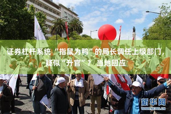 证券杠杆系统 “指鼠为鸭”的局长调任上级部门，疑似“升官”？ 当地回应