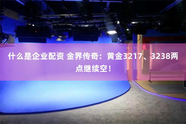 什么是企业配资 金界传奇：黄金3217、3238两点继续空！