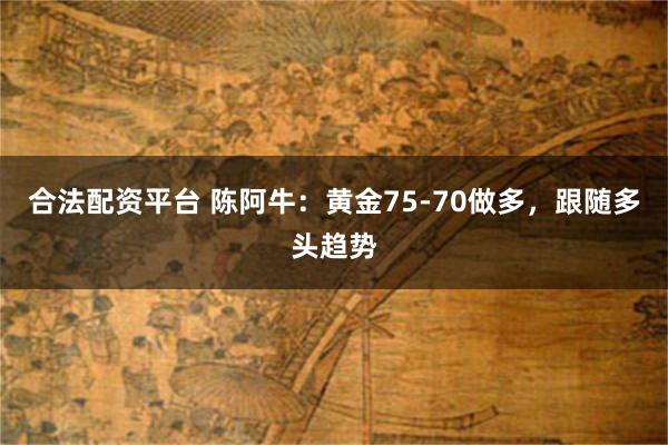 合法配资平台 陈阿牛：黄金75-70做多，跟随多头趋势
