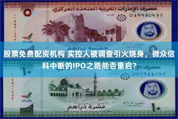 股票免费配资机构 实控人被调查引火烧身，微众信科中断的IPO之路能否重启？