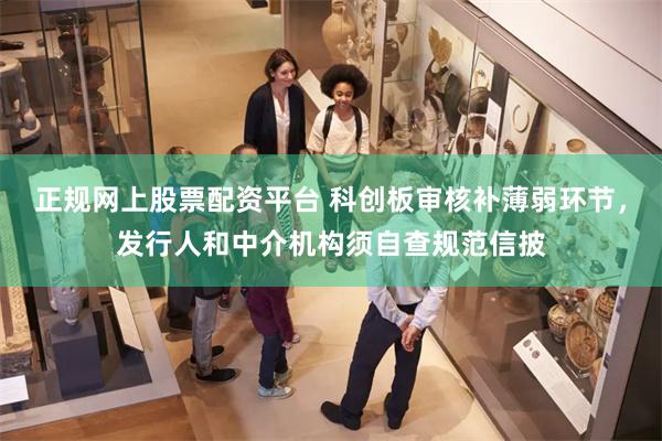 正规网上股票配资平台 科创板审核补薄弱环节，发行人和中介机构须自查规范信披