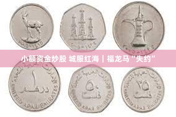 小额资金炒股 城服红海｜福龙马“失约”