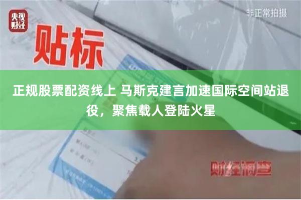 正规股票配资线上 马斯克建言加速国际空间站退役，聚焦载人登陆火星