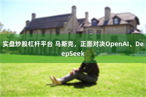 实盘炒股杠杆平台 马斯克，正面对决OpenAI、DeepSeek