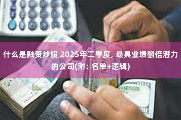 什么是融资炒股 2025年二季度, 最具业绩翻倍潜力的公司(附: 名单+逻辑)