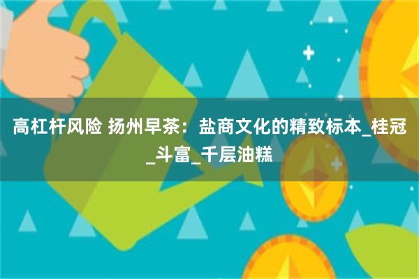 高杠杆风险 扬州早茶：盐商文化的精致标本_桂冠_斗富_千层油糕