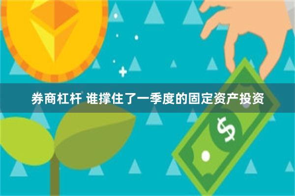 券商杠杆 谁撑住了一季度的固定资产投资