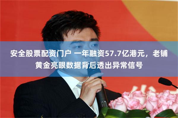 安全股票配资门户 一年融资57.7亿港元，老铺黄金亮眼数据背后透出异常信号