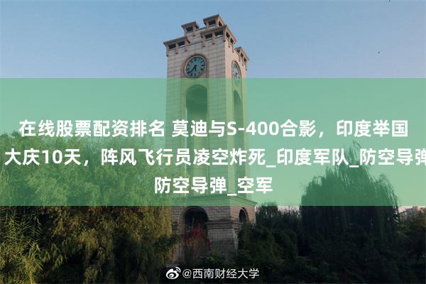 在线股票配资排名 莫迪与S-400合影，印度举国沸腾，大庆10天，阵风飞行员凌空炸死_印度军队_防空导弹_空军