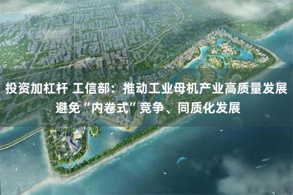 投资加杠杆 工信部：推动工业母机产业高质量发展 避免“内卷式”竞争、同质化发展