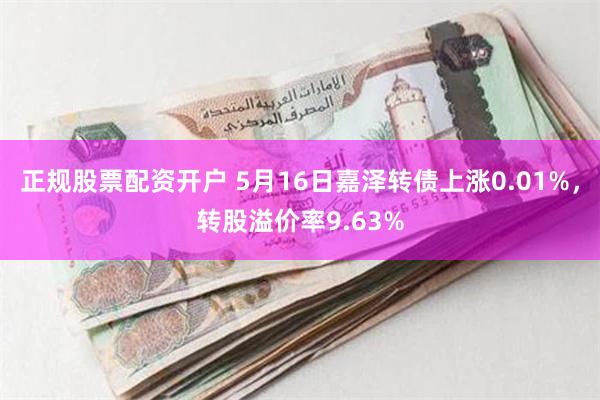 正规股票配资开户 5月16日嘉泽转债上涨0.01%，转股溢价率9.63%