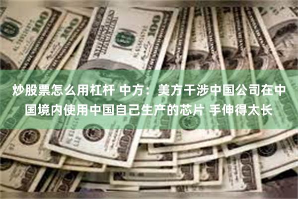 炒股票怎么用杠杆 中方：美方干涉中国公司在中国境内使用中国自己生产的芯片 手伸得太长